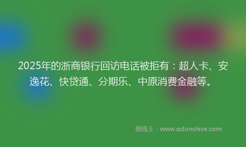 2025年的浙商银行回访电话被拒有：超人卡、安逸花、快贷通、分期乐、中原消费金融等。