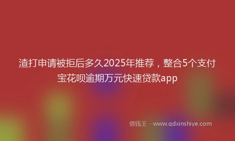 渣打申请被拒后多久2025年推荐，整合5个支付宝花呗逾期万元快速贷款app