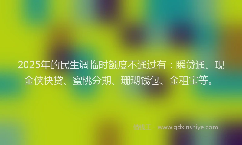 2025年的民生调临时额度不通过有：瞬贷通、现金侠快贷、蜜桃分期、珊瑚钱包、金租宝等。