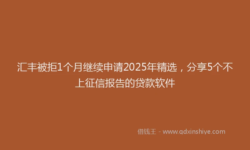 汇丰被拒1个月继续申请2025年精选，分享5个不上征信报告的贷款软件
