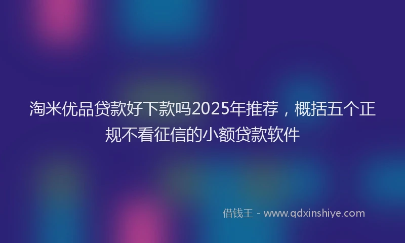 淘米优品贷款好下款吗2025年推荐，概括五个正规不看征信的小额贷款软件