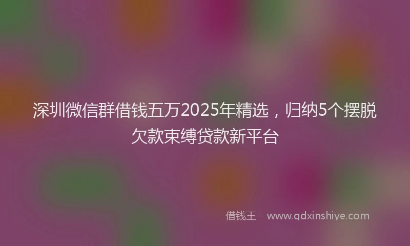 深圳微信群借钱五万2025年精选，归纳5个摆脱欠款束缚贷款新平台