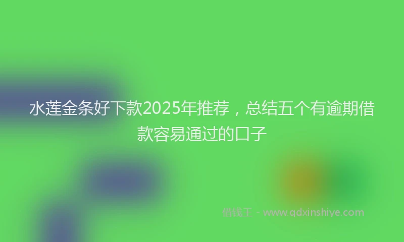 水莲金条好下款2025年推荐，总结五个有逾期借款容易通过的口子
