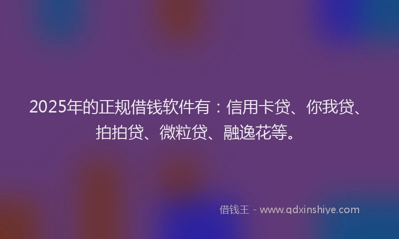 2025年的正规借钱软件有：信用卡贷、你我贷、拍拍贷、微粒贷、融逸花等。