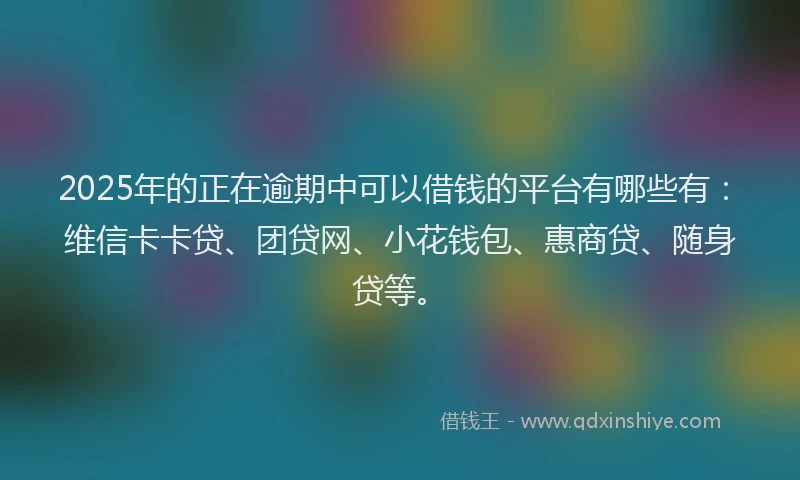 2025年的正在逾期中可以借钱的平台有哪些有：维信卡卡贷、团贷网、小花钱包、惠商贷、随身贷等。