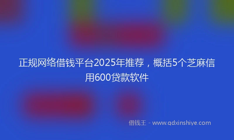 正规网络借钱平台2025年推荐，概括5个芝麻信用600贷款软件