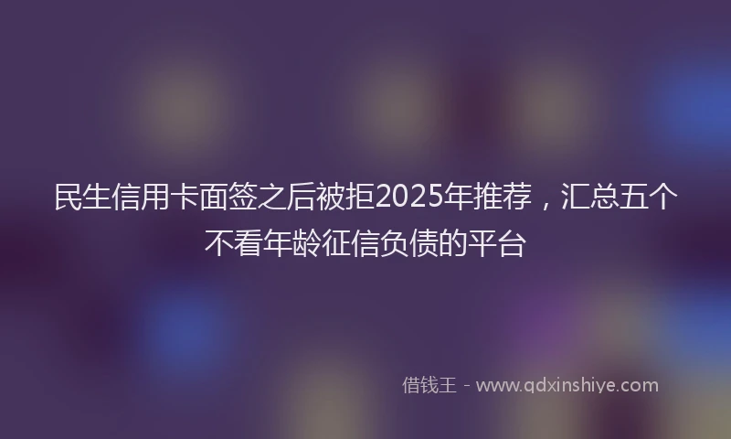 民生信用卡面签之后被拒2025年推荐，汇总五个不看年龄征信负债的平台
