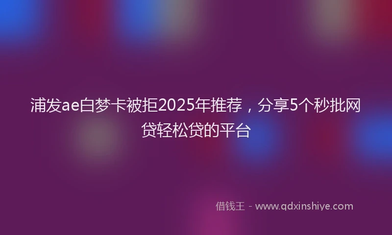 浦发ae白梦卡被拒2025年推荐，分享5个秒批网贷轻松贷的平台