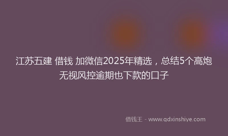 江苏五建 借钱 加微信2025年精选，总结5个高炮无视风控逾期也下款的口子