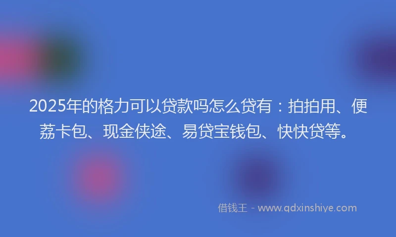 2025年的格力可以贷款吗怎么贷有：拍拍用、便荔卡包、现金侠途、易贷宝钱包、快快贷等。