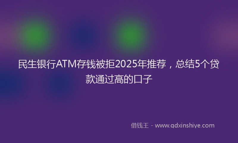 民生银行ATM存钱被拒2025年推荐，总结5个贷款通过高的口子
