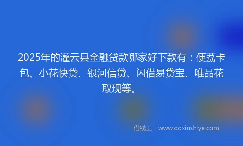 2025年的灌云县金融贷款哪家好下款有：便荔卡包、小花快贷、银河信贷、闪借易贷宝、唯品花取现等。