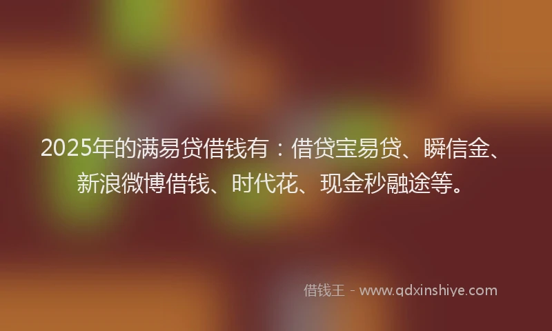 2025年的满易贷借钱有：借贷宝易贷、瞬信金、新浪微博借钱、时代花、现金秒融途等。