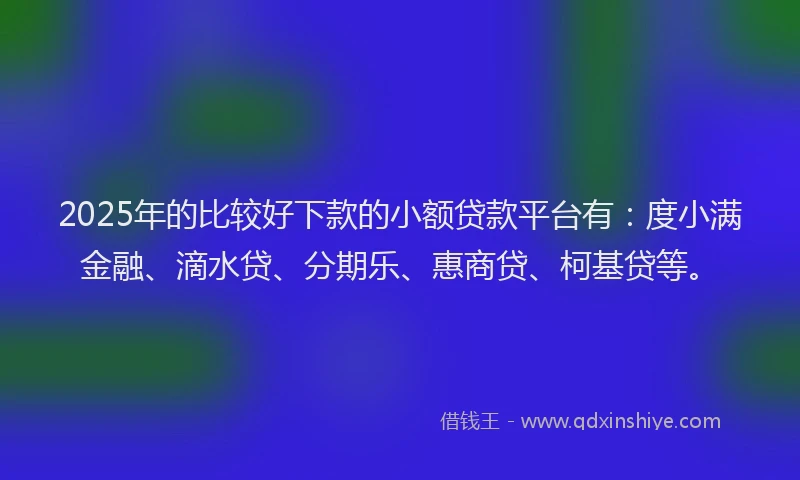 2025年的比较好下款的小额贷款平台有：度小满金融、滴水贷、分期乐、惠商贷、柯基贷等。