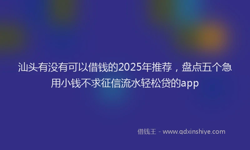 汕头有没有可以借钱的2025年推荐，盘点五个急用小钱不求征信流水轻松贷的app