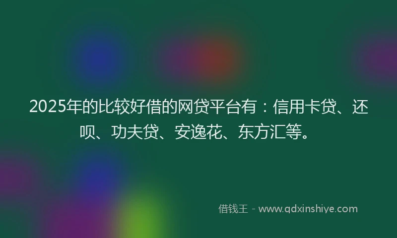 2025年的比较好借的网贷平台有：信用卡贷、还呗、功夫贷、安逸花、东方汇等。