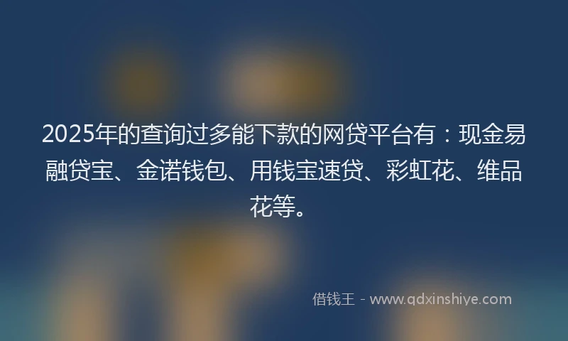 2025年的查询过多能下款的网贷平台有：现金易融贷宝、金诺钱包、用钱宝速贷、彩虹花、维品花等。