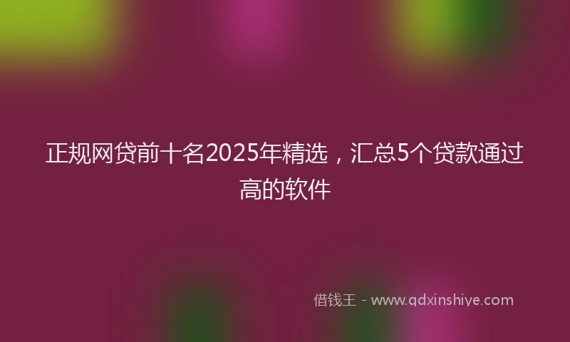 正规网贷前十名2025年精选，汇总5个贷款通过高的软件