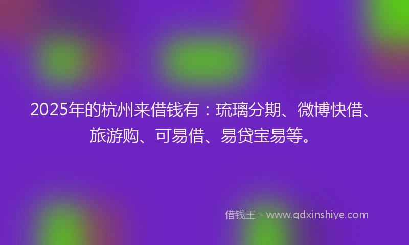 2025年的杭州来借钱有：琉璃分期、微博快借、旅游购、可易借、易贷宝易等。