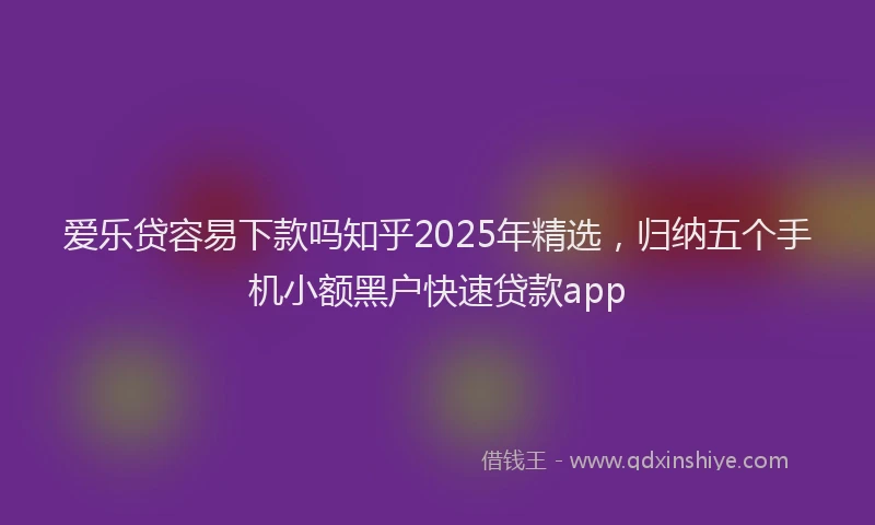 爱乐贷容易下款吗知乎2025年精选，归纳五个手机小额黑户快速贷款app