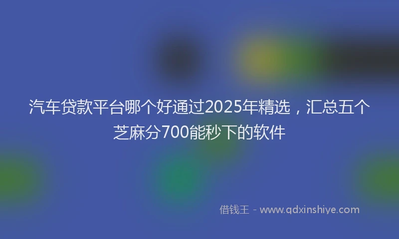 汽车贷款平台哪个好通过2025年精选，汇总五个芝麻分700能秒下的软件