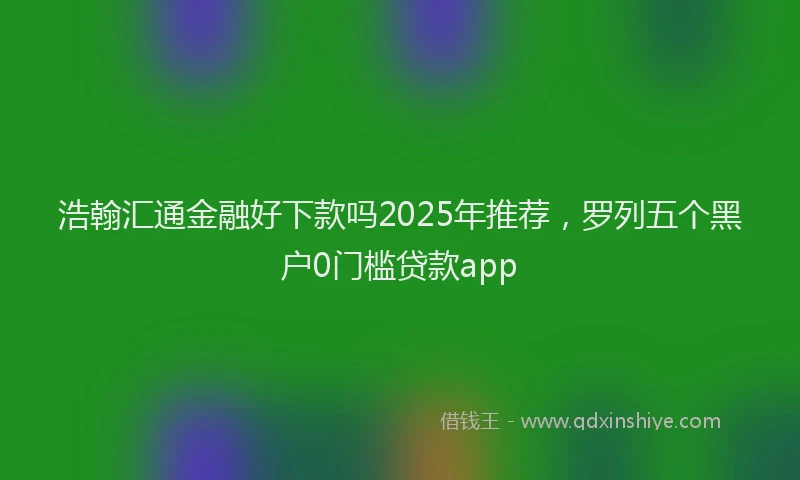 浩翰汇通金融好下款吗2025年推荐，罗列五个黑户0门槛贷款app