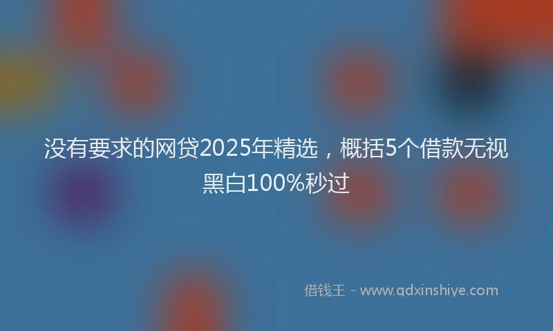 没有要求的网贷2025年精选，概括5个借款无视黑白100%秒过