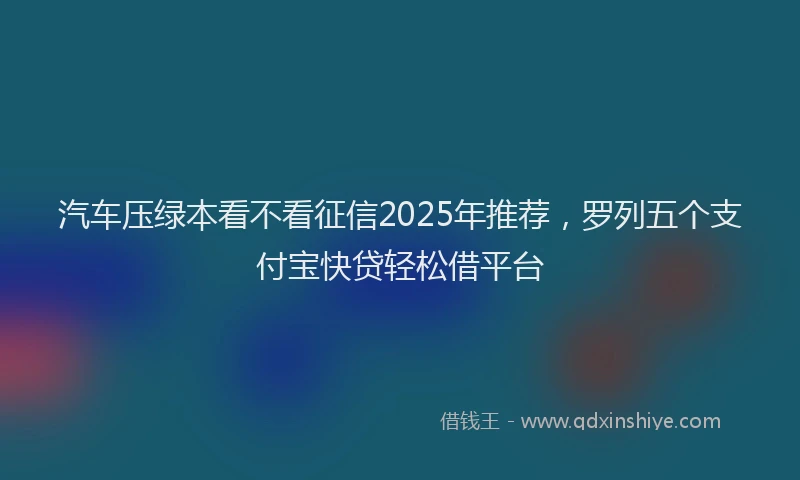 汽车压绿本看不看征信2025年推荐，罗列五个支付宝快贷轻松借平台