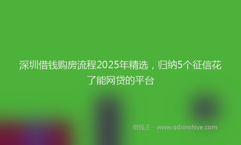 深圳借钱购房流程2025年精选，归纳5个征信花了能网贷的平台