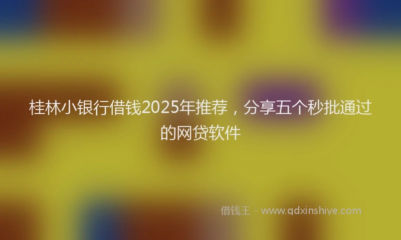 桂林小银行借钱2025年推荐，分享五个秒批通过的网贷软件