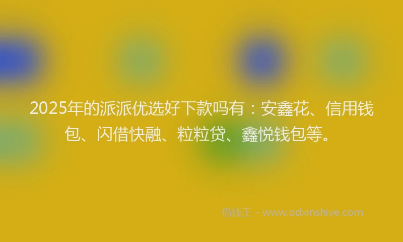 2025年的派派优选好下款吗有：安鑫花、信用钱包、闪借快融、粒粒贷、鑫悦钱包等。