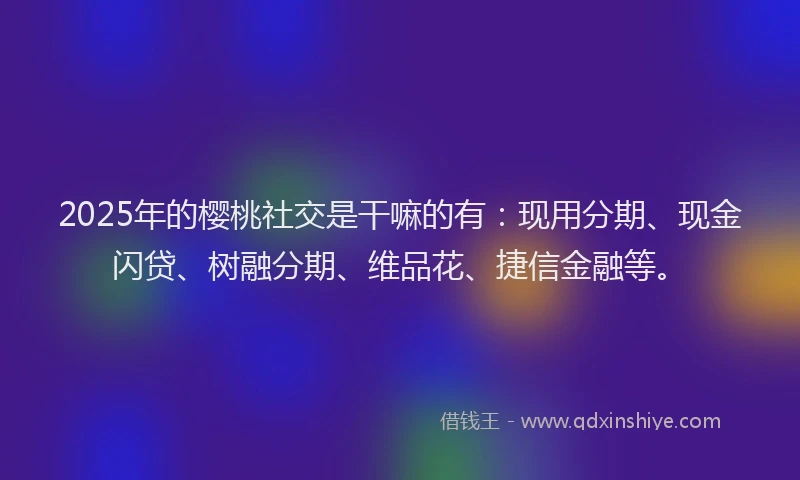 2025年的樱桃社交是干嘛的有：现用分期、现金闪贷、树融分期、维品花、捷信金融等。