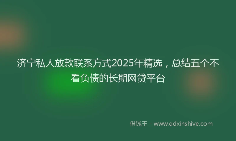 济宁私人放款联系方式2025年精选，总结五个不看负债的长期网贷平台