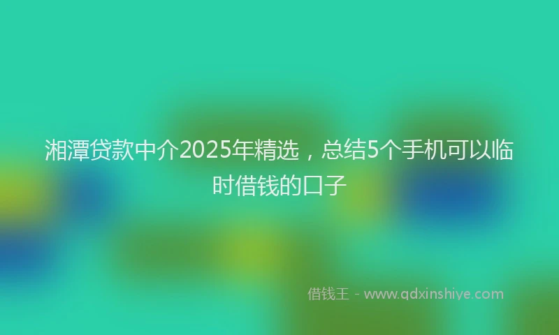 湘潭贷款中介2025年精选，总结5个手机可以临时借钱的口子