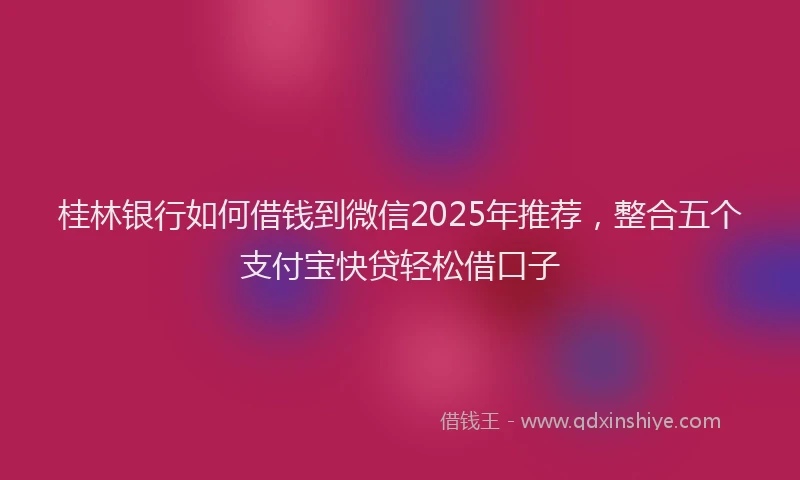 桂林银行如何借钱到微信2025年推荐，整合五个支付宝快贷轻松借口子