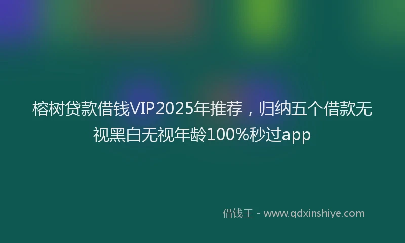 榕树贷款借钱VIP2025年推荐，归纳五个借款无视黑白无视年龄100%秒过app