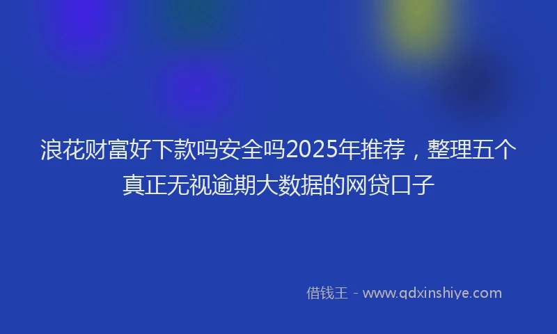 浪花财富好下款吗安全吗2025年推荐，整理五个真正无视逾期大数据的网贷口子
