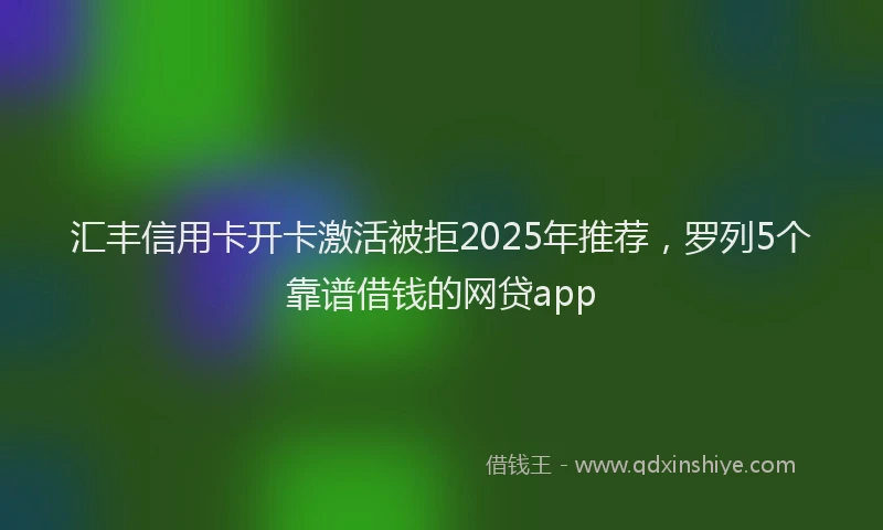 汇丰信用卡开卡激活被拒2025年推荐，罗列5个靠谱借钱的网贷app
