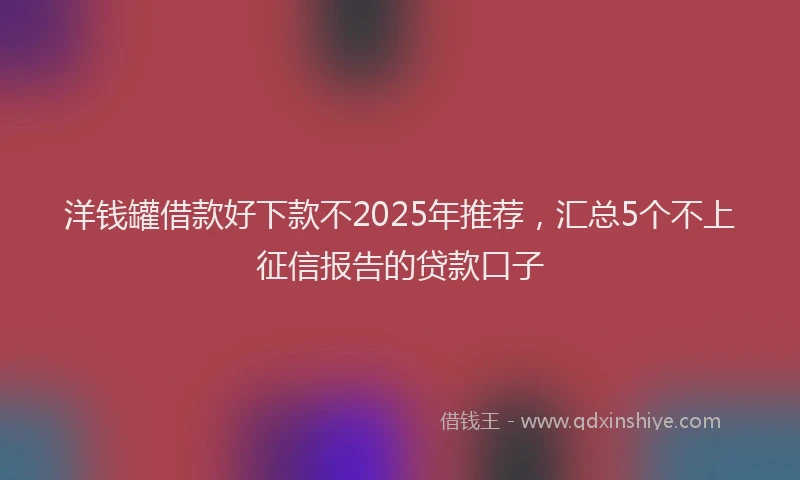 洋钱罐借款好下款不2025年推荐，汇总5个不上征信报告的贷款口子