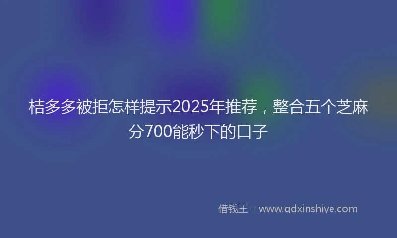 桔多多被拒怎样提示2025年推荐，整合五个芝麻分700能秒下的口子