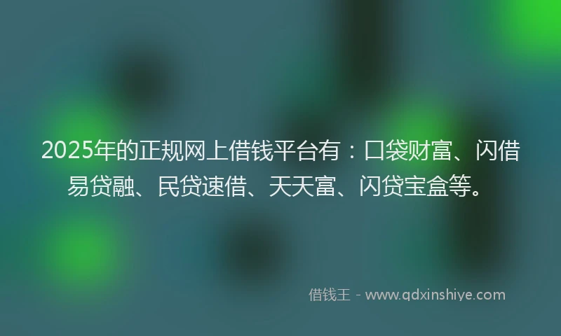 2025年的正规网上借钱平台有：口袋财富、闪借易贷融、民贷速借、天天富、闪贷宝盒等。