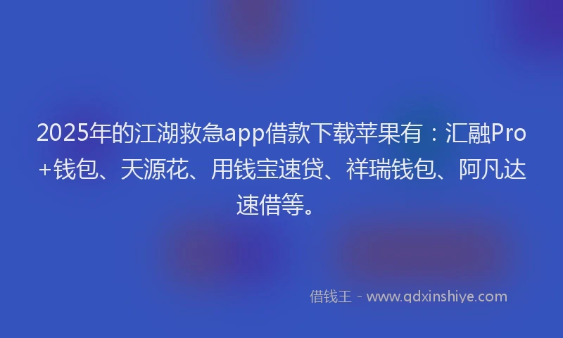 2025年的江湖救急app借款下载苹果有：汇融Pro+钱包、天源花、用钱宝速贷、祥瑞钱包、阿凡达速借等。