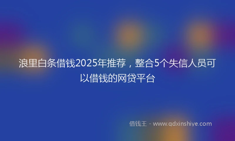 浪里白条借钱2025年推荐，整合5个失信人员可以借钱的网贷平台