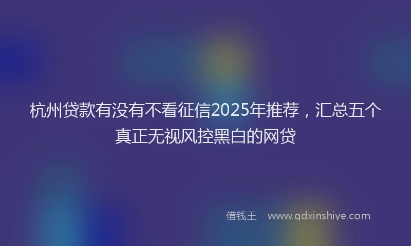 杭州贷款有没有不看征信2025年推荐，汇总五个真正无视风控黑白的网贷