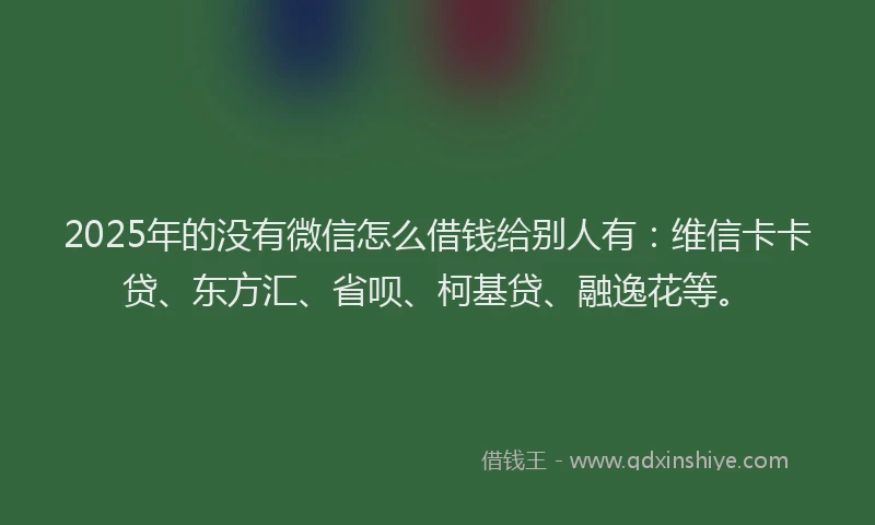 2025年的没有微信怎么借钱给别人有：维信卡卡贷、东方汇、省呗、柯基贷、融逸花等。