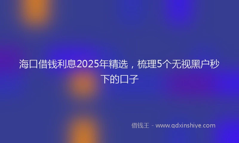 海口借钱利息2025年精选，梳理5个无视黑户秒下的口子