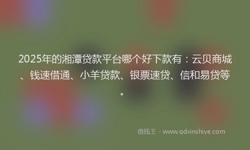 2025年的湘潭贷款平台哪个好下款有：云贝商城、钱速借通、小羊贷款、银票速贷、信和易贷等。