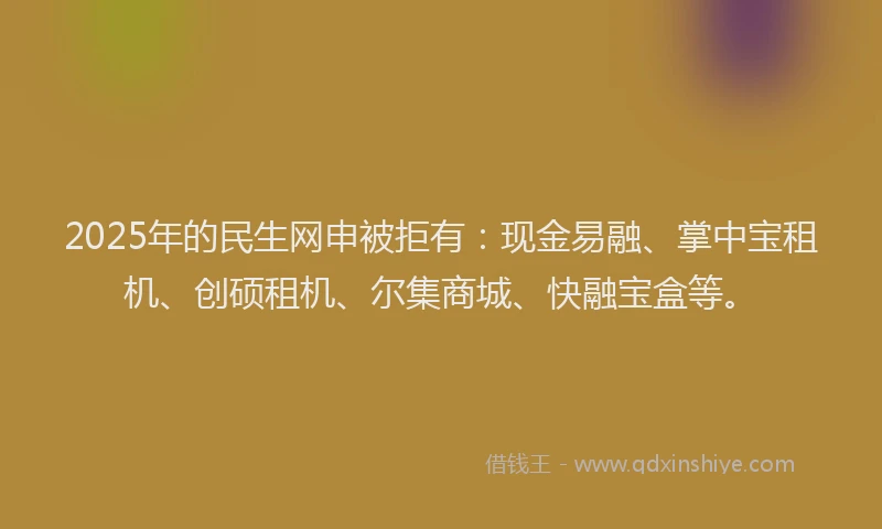 2025年的民生网申被拒有：现金易融、掌中宝租机、创硕租机、尔集商城、快融宝盒等。