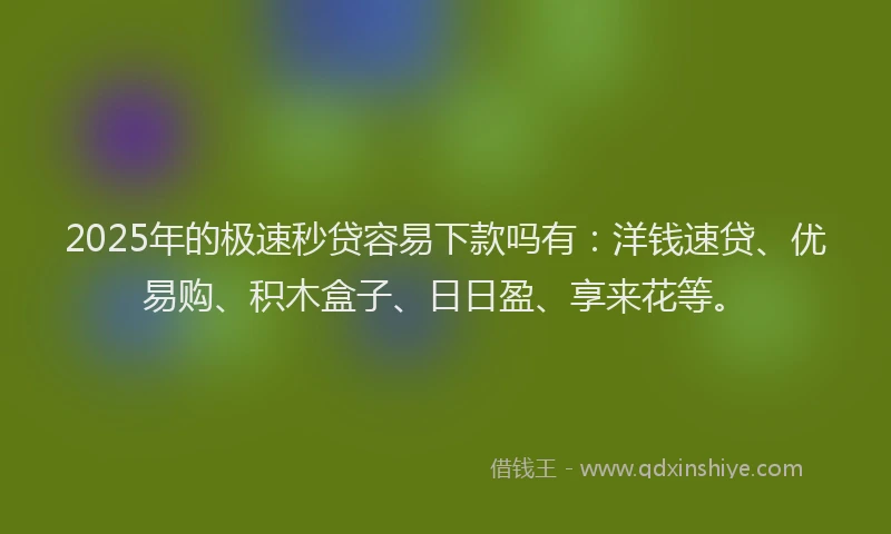 2025年的极速秒贷容易下款吗有：洋钱速贷、优易购、积木盒子、日日盈、享来花等。