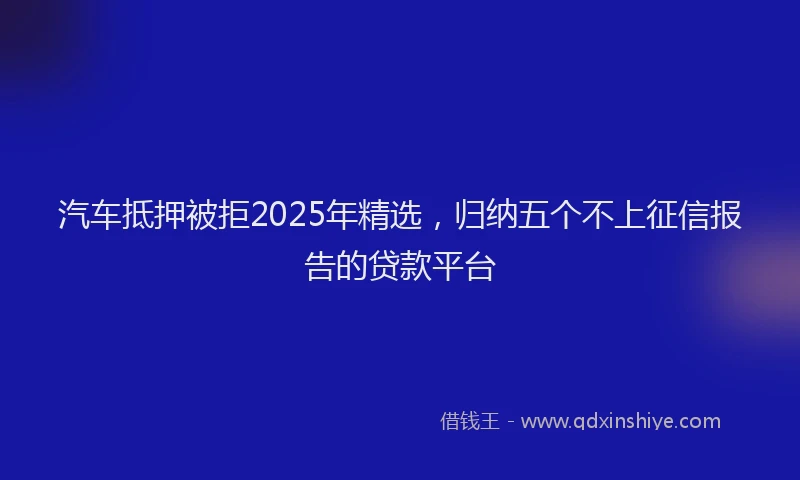 汽车抵押被拒2025年精选，归纳五个不上征信报告的贷款平台
